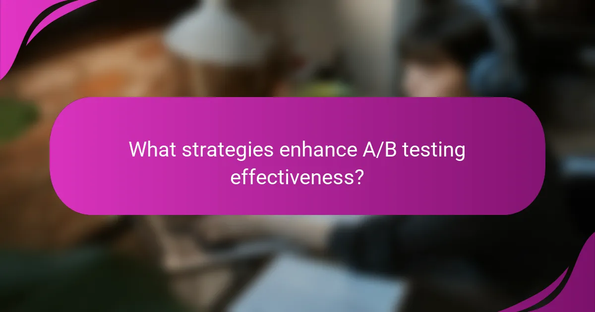 What strategies enhance A/B testing effectiveness?