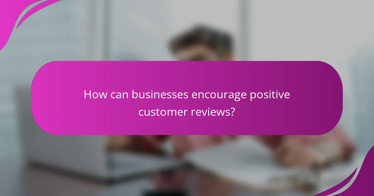 How can businesses encourage positive customer reviews?